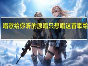 唱歌给你听的原唱 只想唱这首歌给你听