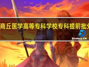 商丘医学高等专科学校专科提前批分数线