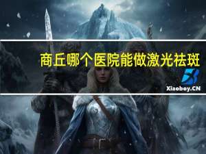 商丘哪个医院能做激光祛斑，商丘近视眼激光手术哪里好