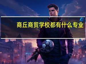 商丘商贸学校都有什么专业
