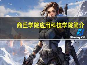 商丘学院应用科技学院简介（商丘学院应用科技学院怎么样）