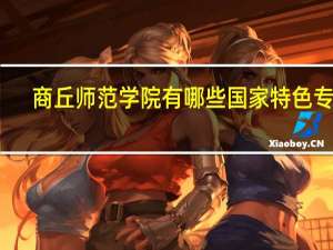 商丘师范学院有哪些国家特色专业