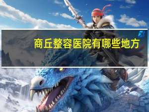 商丘整容医院有哪些地方？商丘权威的整形医院是那个