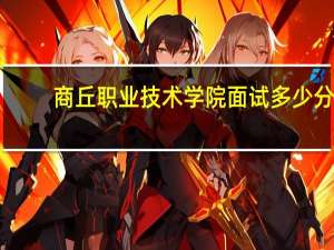 商丘职业技术学院面试多少分