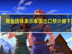 商业团体表示泰国出口预计将下降0.5%至2%