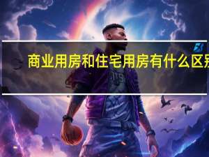 商业用房和住宅用房有什么区别（商业用房和住宅用房的区别）