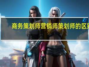 商务策划师营销师策划师的区别（商务策划师营销师策划师）