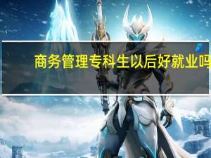 商务管理专科生以后好就业吗