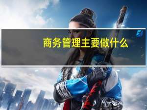 商务管理主要做什么