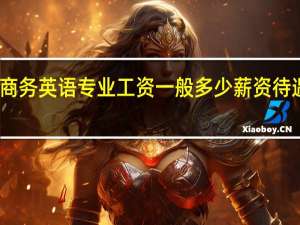 商务英语专业工资一般多少 薪资待遇如何