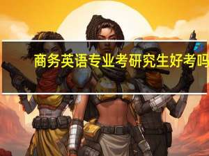 商务英语专业考研究生好考吗