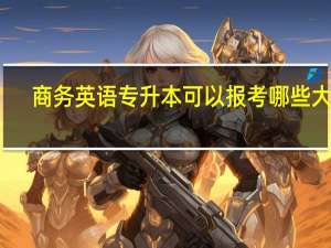 商务英语专升本可以报考哪些大学
