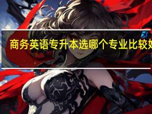商务英语专升本选哪个专业比较好呢