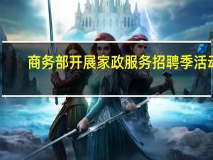 商务部开展家政服务招聘季活动