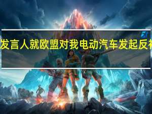 商务部新闻发言人就欧盟对我电动汽车发起反补贴调查答记者问