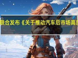 商务部等9部门联合发布《关于推动汽车后市场高质量发展的指导意见》