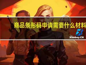 商品条形码申请需要什么材料（商品条形码申请在哪里申请 费用是多少）