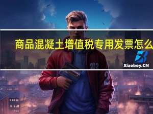 商品混凝土增值税专用发票怎么开（商品混凝土增值税税率）