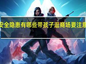 商场安全隐患有哪些带孩子逛商场要注意的6个地方