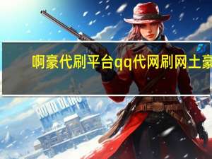 啊豪代刷平台 qq代网刷网土豪(啊豪代刷王)