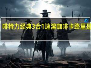 啡特力 经典3合1速溶咖啡卡路里是多少