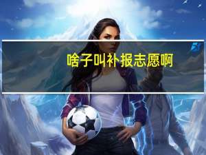 啥子叫补报志愿啊