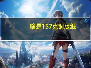 啥是157克铜版纸（157克铜版纸）