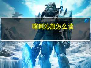 喀喇沁旗怎么读（喀喇）