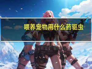喂养宠物用什么药驱虫