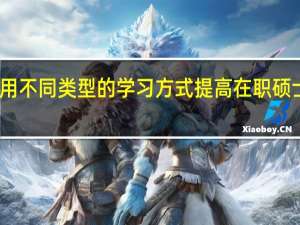 善于使用不同类型的学习方式提高在职硕士学业的成绩