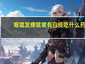 喉咙发痒咳嗽有白痰吃什么药（嗓子痒剧烈咳嗽有白痰吃什么药）