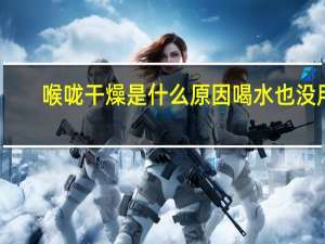 喉咙干燥是什么原因喝水也没用（喉咙干燥是什么原因）