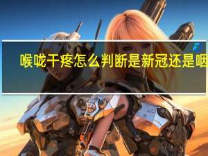 喉咙干疼怎么判断是新冠还是咽炎（喉咙干疼怎么回事）