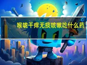 喉咙干痒无痰咳嗽吃什么药（大人干咳无痰喉咙痒吃什么药）