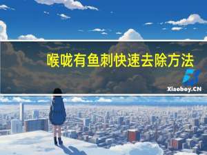 喉咙有鱼刺快速去除方法（喉咙有鱼刺怎么办）