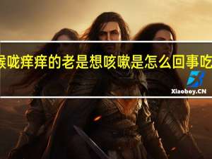 喉咙痒痒的老是想咳嗽是怎么回事吃什么药（喉咙痒痒的老是想咳嗽是怎么回事）