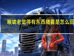 喉咙老觉得有东西堵着是怎么回事（喉咙老是感觉有东西堵着怎么回事）