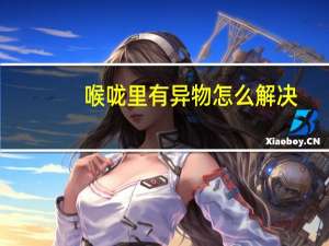 喉咙里有异物怎么解决（喉咙有异物应该怎么办）