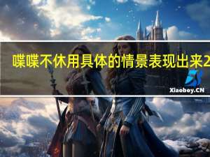 喋喋不休用具体的情景表现出来20字（喋喋不休用具体的情景表现出来）