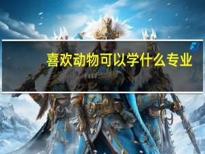 喜欢动物可以学什么专业