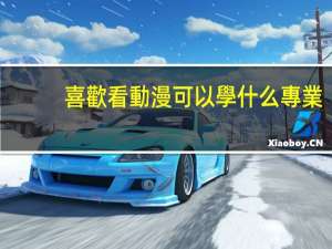 喜歡看動漫可以學什么專業