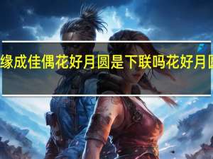 喜结良缘成佳偶花好月圆是下联吗 花好月圆下一句对联