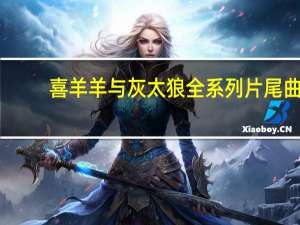 喜羊羊与灰太狼全系列片尾曲（喜羊羊与灰太狼全系列）