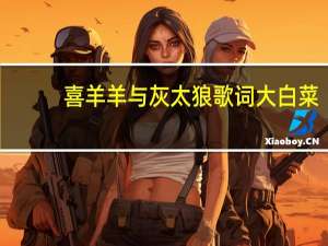 喜羊羊与灰太狼歌词大白菜（喜羊羊与灰太狼歌词）