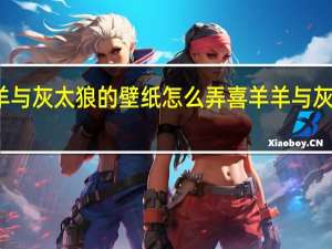 喜羊羊与灰太狼的壁纸怎么弄 喜羊羊与灰太狼的图片