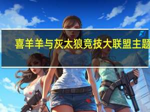 喜羊羊与灰太狼竞技大联盟主题曲（喜羊羊与灰太狼竞技大联盟）