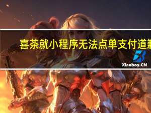 喜茶就小程序无法点单支付道歉：目前已陆续恢复正常
