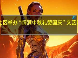 喜迎“双节” 丽都社区举办“情满中秋 礼赞国庆”文艺演出活动 到底什么情况嘞
