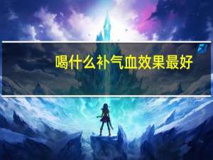 喝什么补气血效果最好（吃什么补气血效果最好）
