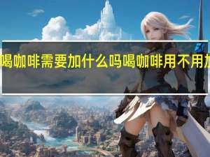 喝咖啡需要加什么吗 喝咖啡用不用加东西